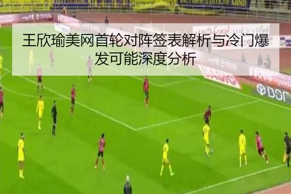 王欣瑜美网首轮对阵签表解析与冷门爆发可能深度分析